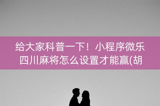 给大家科普一下！小程序微乐四川麻将怎么设置才能赢(胡牌神器有猫腻吗)