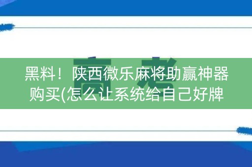 黑料！陕西微乐麻将助赢神器购买(怎么让系统给自己好牌)