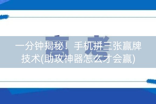 一分钟揭秘！手机拼三张赢牌技术(助攻神器怎么才会赢)