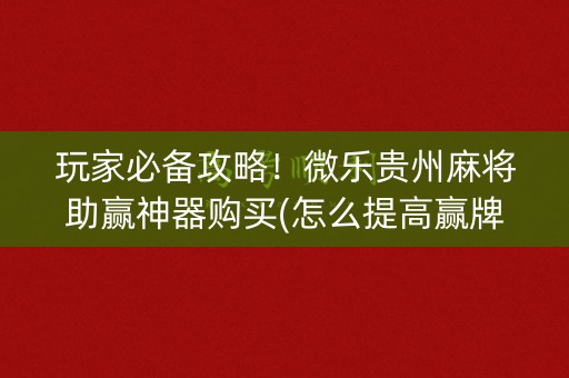 玩家必备攻略！微乐贵州麻将助赢神器购买(怎么提高赢牌率)
