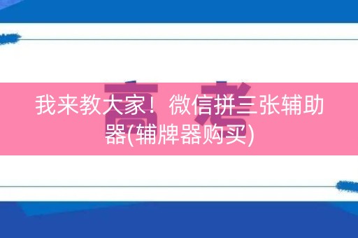 我来教大家！微信拼三张辅助器(辅牌器购买)