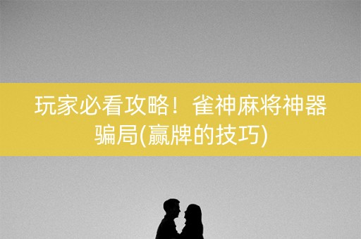 玩家必看攻略！雀神麻将神器骗局(赢牌的技巧)