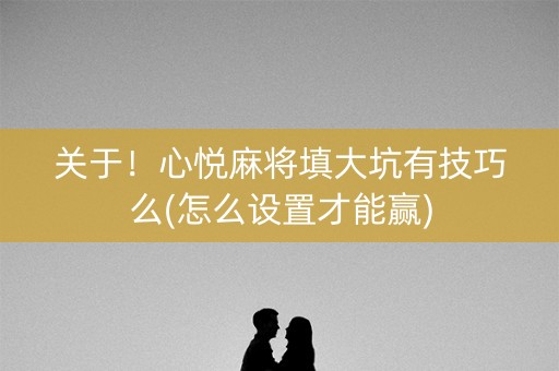 关于！心悦麻将填大坑有技巧么(怎么设置才能赢)