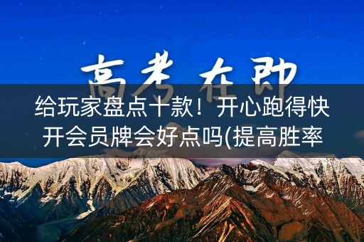 给玩家盘点十款！开心跑得快开会员牌会好点吗(提高胜率软件)