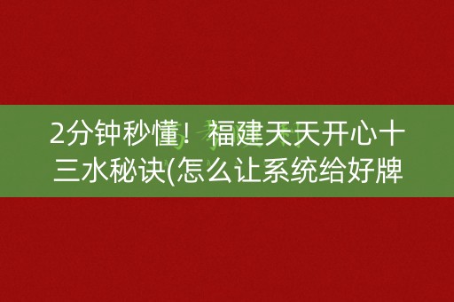 2分钟秒懂！福建天天开心十三水秘诀(怎么让系统给好牌)