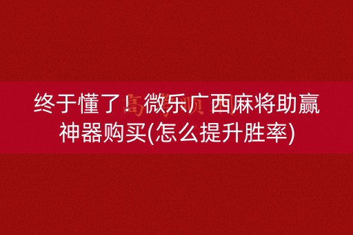 终于懂了！微乐广西麻将助赢神器购买(怎么提升胜率)