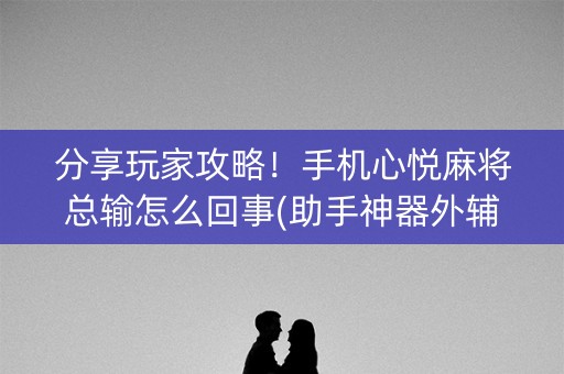 分享玩家攻略！手机心悦麻将总输怎么回事(助手神器外辅工具)