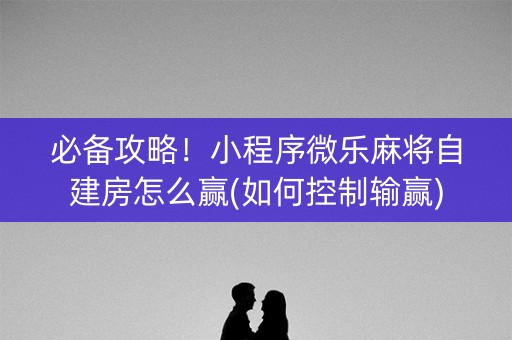 必备攻略！小程序微乐麻将自建房怎么赢(如何控制输赢)