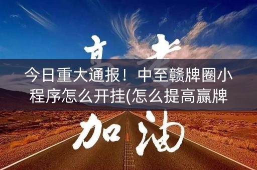 今日重大通报！中至赣牌圈小程序怎么开挂(怎么提高赢牌率)