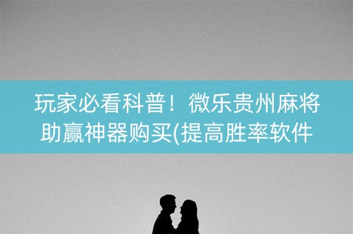 玩家必看科普！微乐贵州麻将助赢神器购买(提高胜率软件)