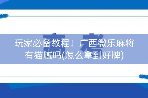 玩家必备教程！广西微乐麻将有猫腻吗(怎么拿到好牌)