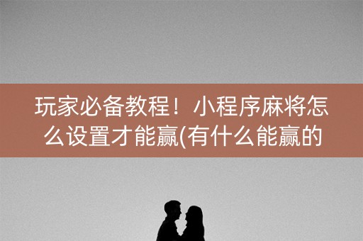 玩家必备教程！小程序麻将怎么设置才能赢(有什么能赢的方法)