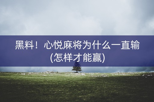 黑料！心悦麻将为什么一直输(怎样才能赢)