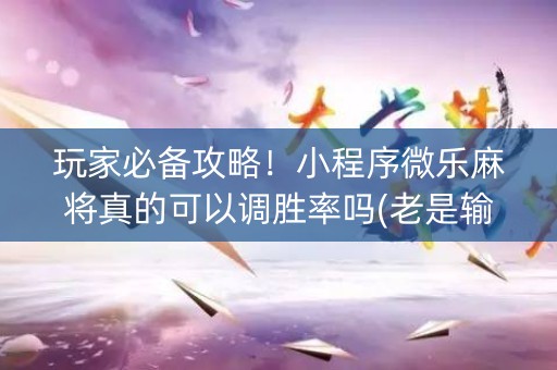 玩家必备攻略！小程序微乐麻将真的可以调胜率吗(老是输为什么)