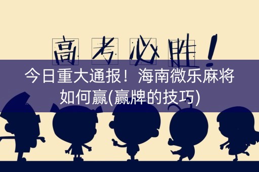 今日重大通报！海南微乐麻将如何赢(赢牌的技巧)