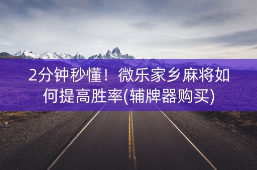 2分钟秒懂！微乐家乡麻将如何提高胜率(辅牌器购买)