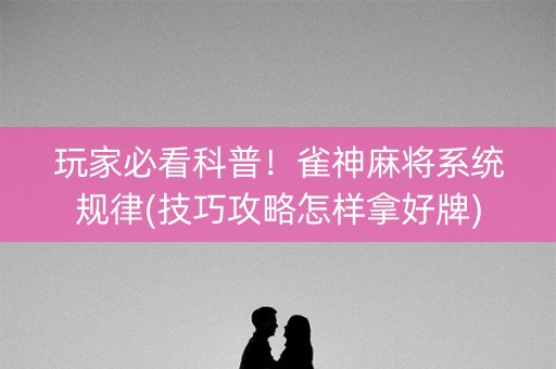 玩家必看科普！雀神麻将系统规律(技巧攻略怎样拿好牌)