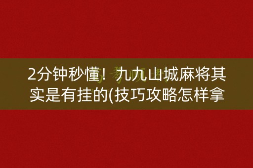 2分钟秒懂！九九山城麻将其实是有挂的(技巧攻略怎样拿好牌)