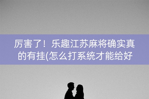 厉害了！乐趣江苏麻将确实真的有挂(怎么打系统才能给好牌)