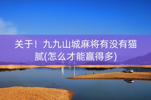 关于！九九山城麻将有没有猫腻(怎么才能赢得多)