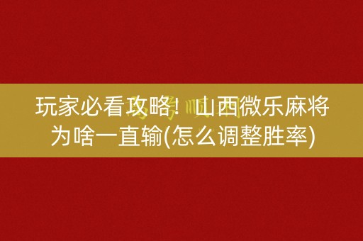 玩家必看攻略！山西微乐麻将为啥一直输(怎么调整胜率)
