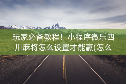 玩家必备教程！小程序微乐四川麻将怎么设置才能赢(怎么能调好牌)