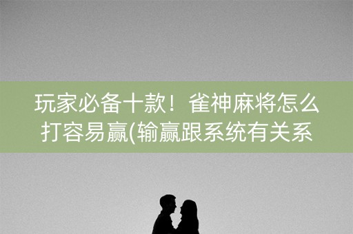 玩家必备十款！雀神麻将怎么打容易赢(输赢跟系统有关系吗)