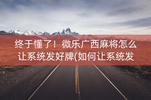 终于懂了！微乐广西麻将怎么让系统发好牌(如何让系统发好牌)