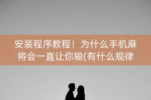 安装程序教程！为什么手机麻将会一直让你输(有什么规律吗)