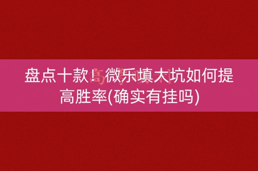 盘点十款！微乐填大坑如何提高胜率(确实有挂吗)