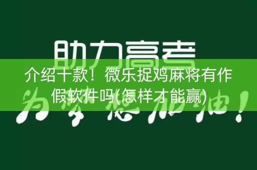 介绍十款！微乐捉鸡麻将有作假软件吗(怎样才能赢)