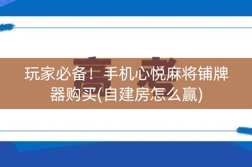 玩家必备！手机心悦麻将铺牌器购买(自建房怎么赢)