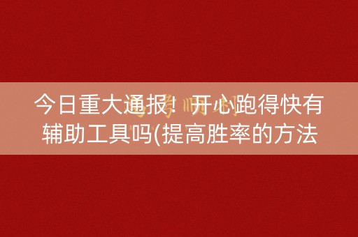 今日重大通报！开心跑得快有辅助工具吗(提高胜率的方法)