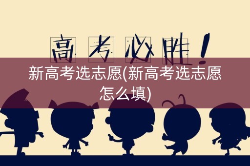 新高考选志愿(新高考选志愿怎么填) 新高考选志愿(新高考选志愿怎么填)