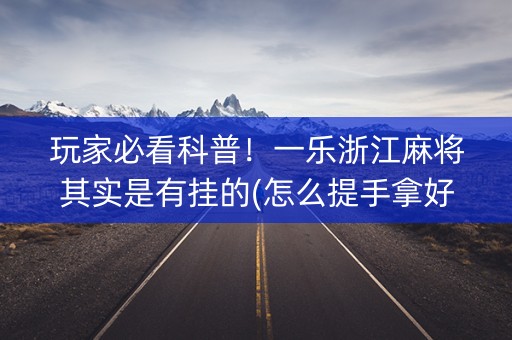 玩家必看科普！一乐浙江麻将其实是有挂的(怎么提手拿好牌)