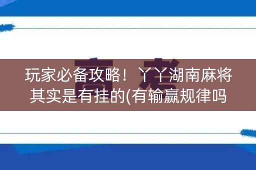 玩家必备攻略！丫丫湖南麻将其实是有挂的(有输赢规律吗)