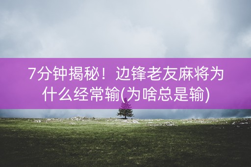 7分钟揭秘！边锋老友麻将为什么经常输(为啥总是输)