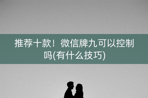 推荐十款！微信牌九可以控制吗(有什么技巧)