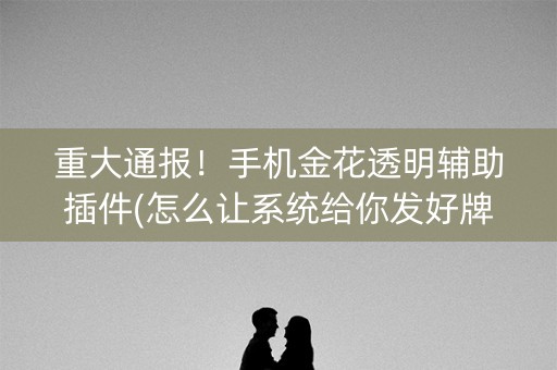 重大通报！手机金花透明辅助插件(怎么让系统给你发好牌)