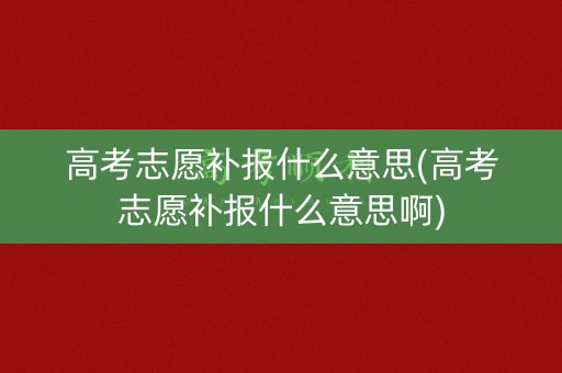 高考志愿补报什么意思(高考志愿补报什么意思啊) 高考志愿补报什么意思(高考志愿补报什么意思啊)
