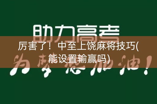 厉害了！中至上饶麻将技巧(能设置输赢吗)