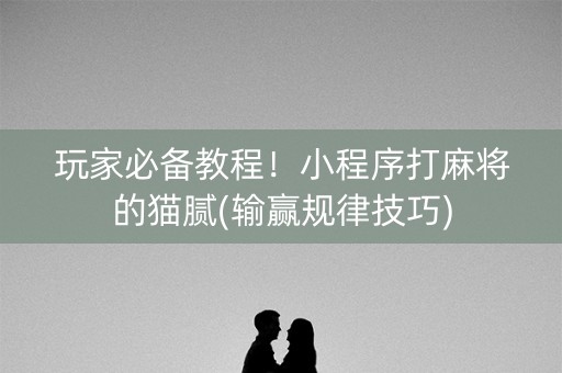 玩家必备教程！小程序打麻将的猫腻(输赢规律技巧)