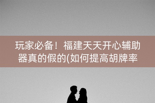 玩家必备！福建天天开心辅助器真的假的(如何提高胡牌率)