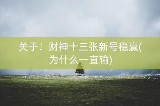 关于！财神十三张新号稳赢(为什么一直输)