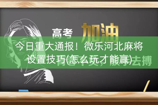 今日重大通报！微乐河北麻将设置技巧(怎么玩才能赢)