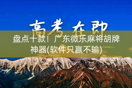 盘点十款！广东微乐麻将胡牌神器(软件只赢不输)