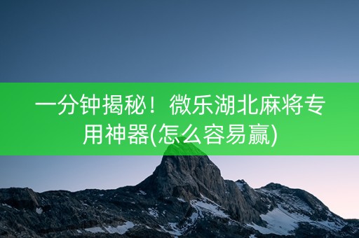 一分钟揭秘！微乐湖北麻将专用神器(怎么容易赢)