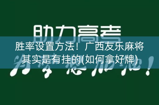 胜率设置方法！广西友乐麻将其实是有挂的(如何拿好牌)
