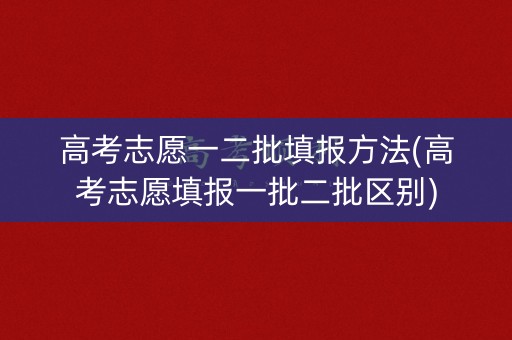 高考志愿一二批填报方法(高考志愿填报一批二批区别)