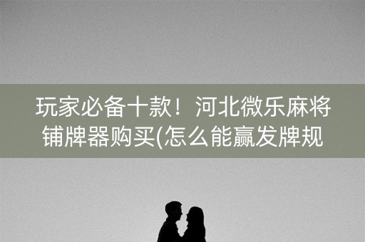 玩家必备十款！河北微乐麻将铺牌器购买(怎么能赢发牌规律)